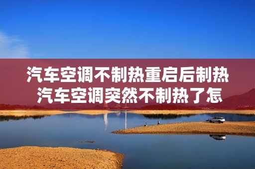 汽车空调不制热重启后制热 汽车空调突然不制热了怎么回事