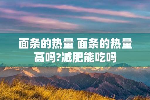 面条的热量 面条的热量高吗?减肥能吃吗 面条的热量 面条的热量高吗?减肥能吃吗