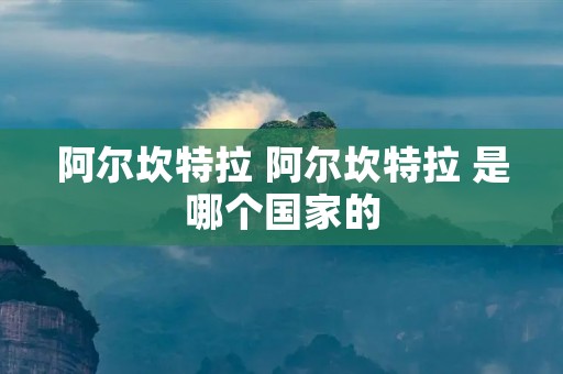 阿尔坎特拉 阿尔坎特拉 是哪个国家的 阿尔坎特拉 阿尔坎特拉 是哪个国家的