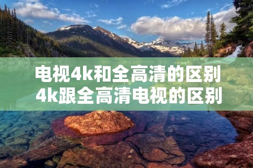 电视4k和全高清的区别 4k跟全高清电视的区别