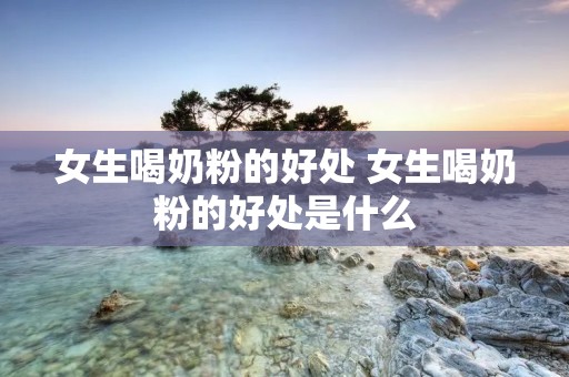 女生喝奶粉的好处 女生喝奶粉的好处是什么
