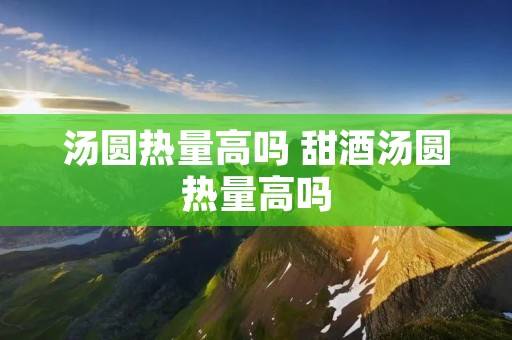 汤圆热量高吗 甜酒汤圆热量高吗