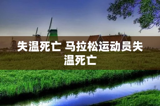 失温死亡 马拉松运动员失温死亡