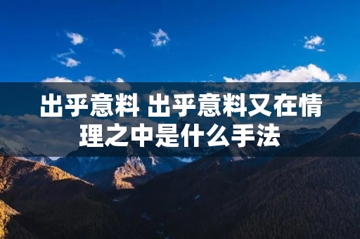 出乎意料 出乎意料又在情理之中是什么手法 出乎意料 出乎意料又在情理之中是什么手法