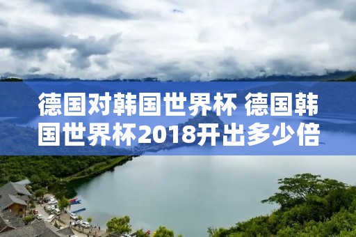 德国对韩国世界杯 德国韩国世界杯2018开出多少倍