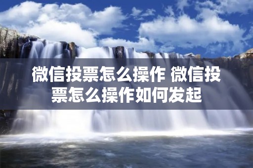 微信投票怎么操作 微信投票怎么操作如何发起