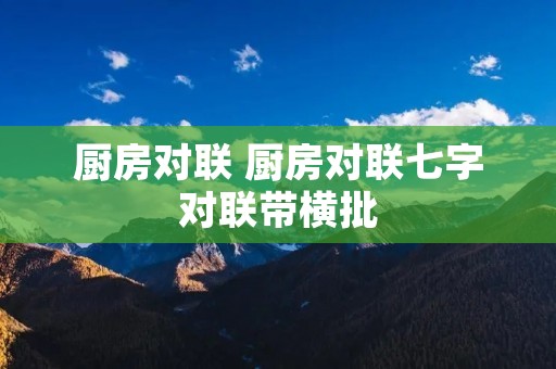 厨房对联 厨房对联七字对联带横批 厨房对联 厨房对联七字对联带横批