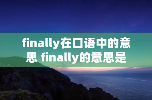 finally在口语中的意思 finally的意思是 finally在口语中的意思 finally的意思是