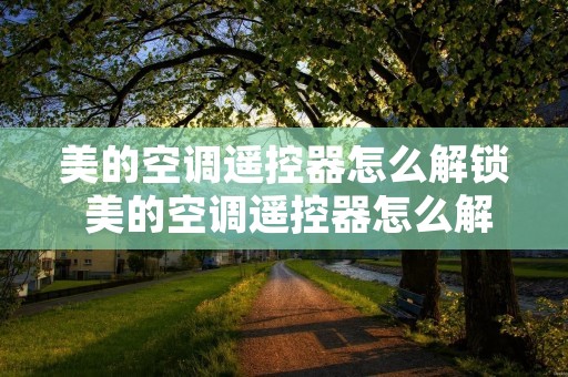 美的空调遥控器怎么解锁 美的空调遥控器怎么解锁调热风