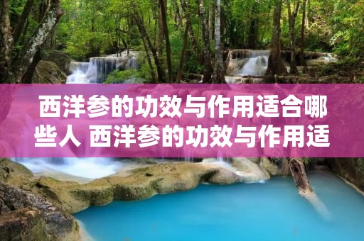 西洋参的功效与作用适合哪些人 西洋参的功效与作用适合哪些人百度百科