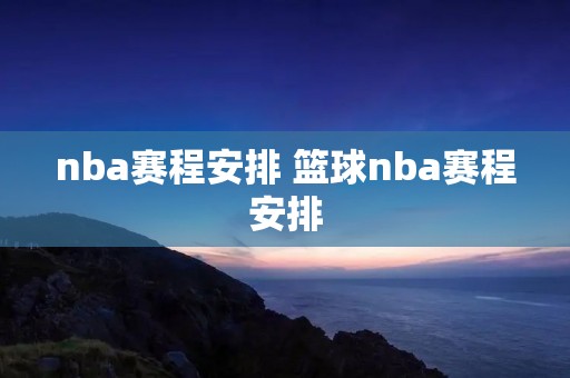 nba赛程安排 篮球nba赛程安排 nba赛程安排 篮球nba赛程安排