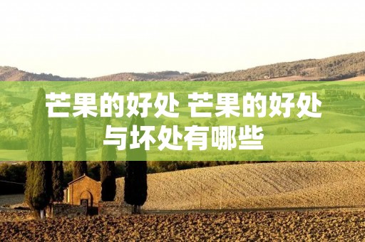 芒果的好处 芒果的好处与坏处有哪些 芒果的好处 芒果的好处与坏处有哪些