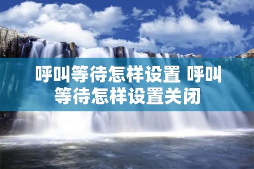 呼叫等待怎样设置 呼叫等待怎样设置关闭