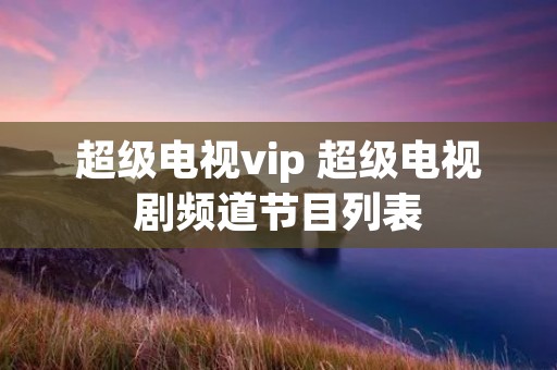 超级电视vip 超级电视剧频道节目列表