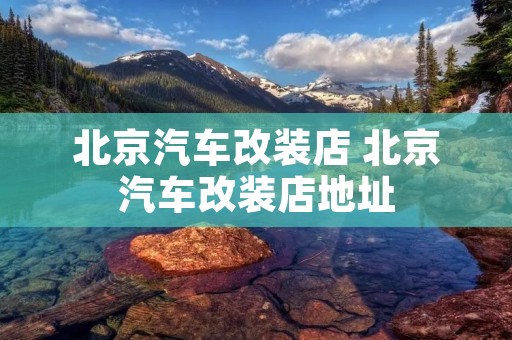 北京汽车改装店 北京汽车改装店地址