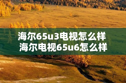 海尔65u3电视怎么样 海尔电视65u6怎么样
