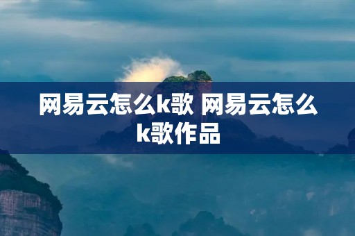 网易云怎么k歌 网易云怎么k歌作品