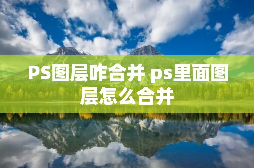 PS图层咋合并 ps里面图层怎么合并 PS图层咋合并 ps里面图层怎么合并