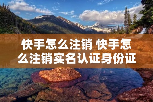 快手怎么注销 快手怎么注销实名认证身份证
