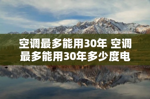空调最多能用30年 空调最多能用30年多少度电