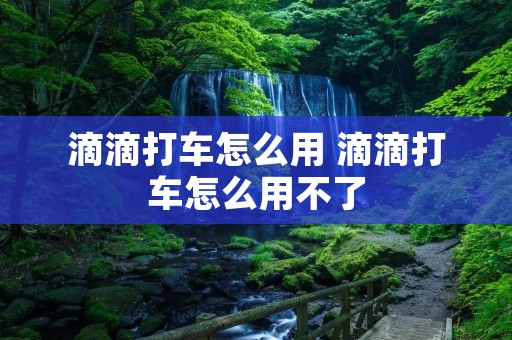 滴滴打车怎么用 滴滴打车怎么用不了