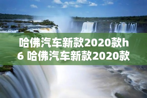 哈佛汽车新款2020款h6 哈佛汽车新款2020款h6功能介绍 哈佛汽车新款2020款h6 哈佛汽车新款2020款h6功能介绍