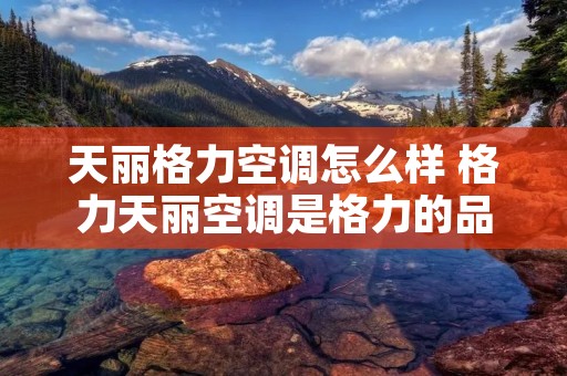 天丽格力空调怎么样 格力天丽空调是格力的品牌吗