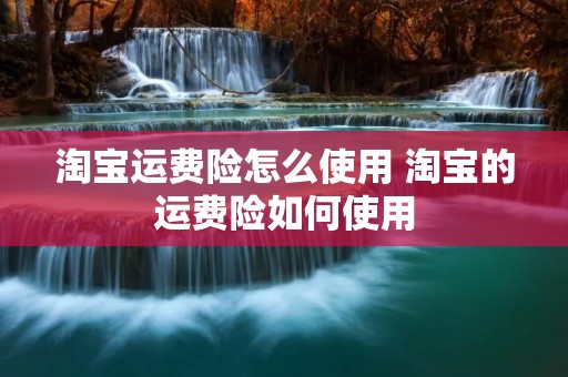 淘宝运费险怎么使用 淘宝的运费险如何使用