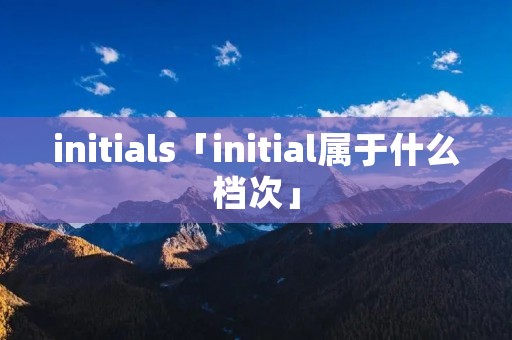 initials「initial属于什么档次」 initials「initial属于什么档次」