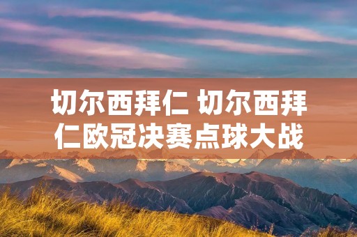切尔西拜仁 切尔西拜仁欧冠决赛点球大战 切尔西拜仁 切尔西拜仁欧冠决赛点球大战