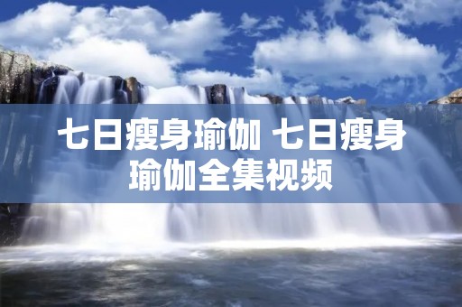 七日瘦身瑜伽 七日瘦身瑜伽全集视频