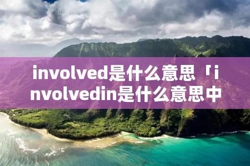 involved是什么意思「involvedin是什么意思中文翻译」 involved是什么意思「involvedin是什么意思中文翻译」