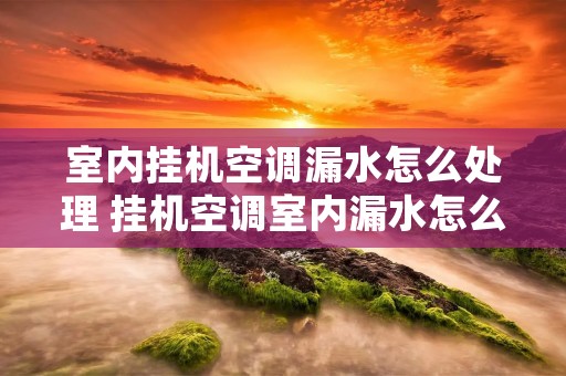 室内挂机空调漏水怎么处理 挂机空调室内漏水怎么维修