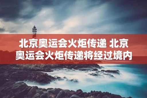 北京奥运会火炬传递 北京奥运会火炬传递将经过境内外几个国家与地区