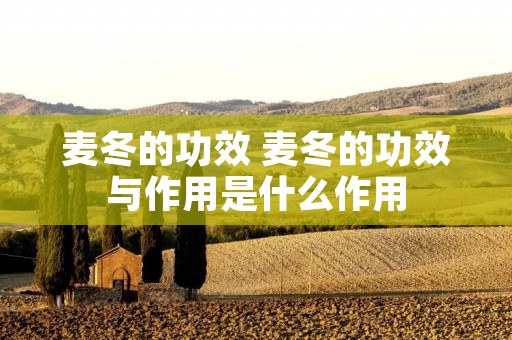 麦冬的功效 麦冬的功效与作用是什么作用 麦冬的功效 麦冬的功效与作用是什么作用