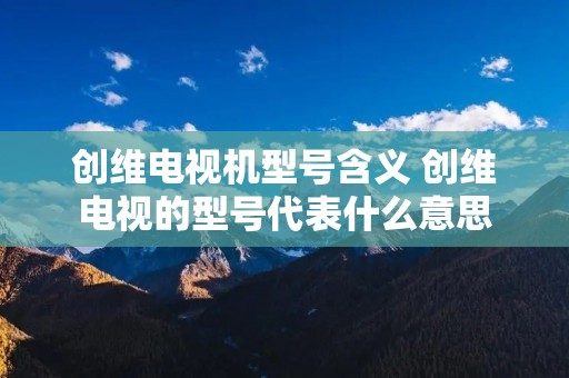 创维电视机型号含义 创维电视的型号代表什么意思