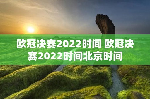 欧冠决赛2022时间 欧冠决赛2022时间北京时间