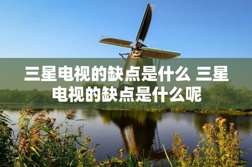 三星电视的缺点是什么 三星电视的缺点是什么呢
