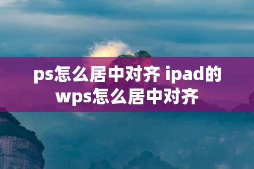 ps怎么居中对齐 ipad的wps怎么居中对齐