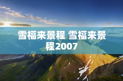 雪福来景程 雪福来景程2007 雪福来景程 雪福来景程2007