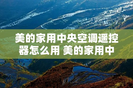 美的家用中央空调遥控器怎么用 美的家用中央空调遥控器怎么用手机控制