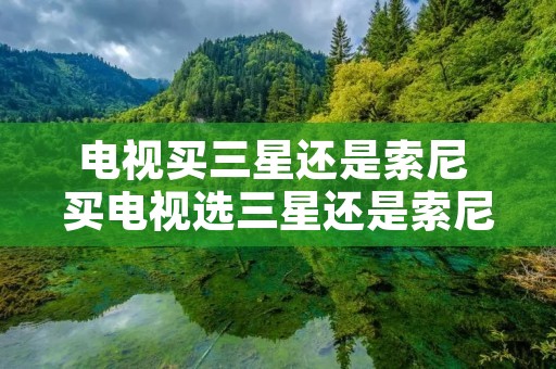 电视买三星还是索尼 买电视选三星还是索尼 电视买三星还是索尼 买电视选三星还是索尼