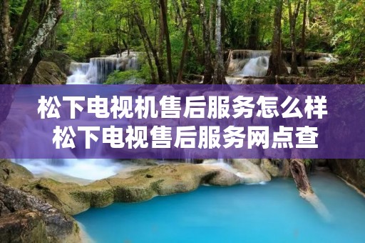 松下电视机售后服务怎么样 松下电视售后服务网点查询 松下电视机售后服务怎么样 松下电视售后服务网点查询