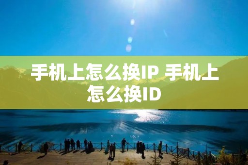 手机上怎么换IP 手机上怎么换ID