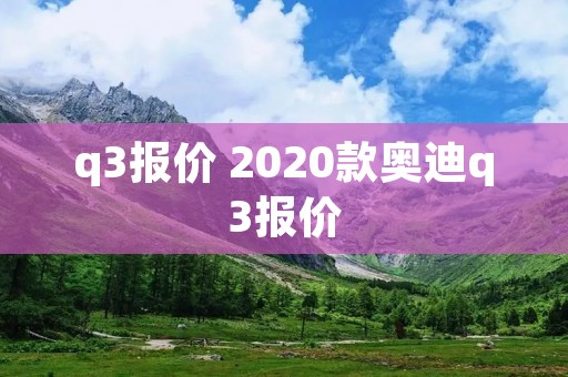 q3报价 2020款奥迪q3报价 q3报价 2020款奥迪q3报价