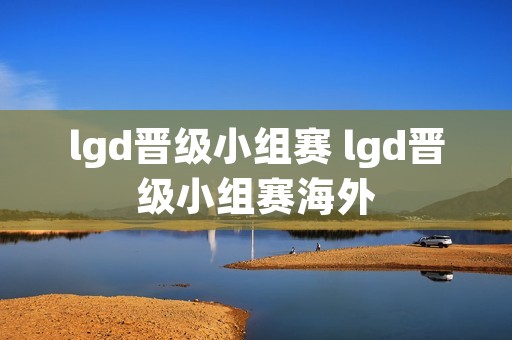 lgd晋级小组赛 lgd晋级小组赛海外
