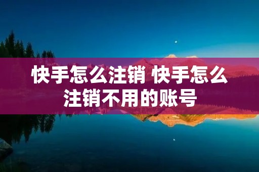 快手怎么注销 快手怎么注销不用的账号