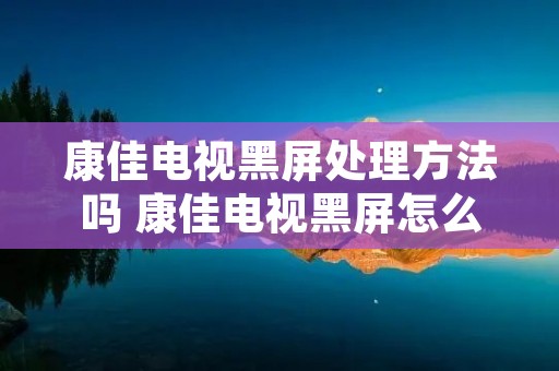 康佳电视黑屏处理方法吗 康佳电视黑屏怎么处理