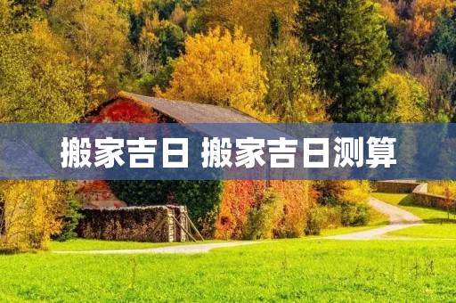搬家吉日 搬家吉日测算