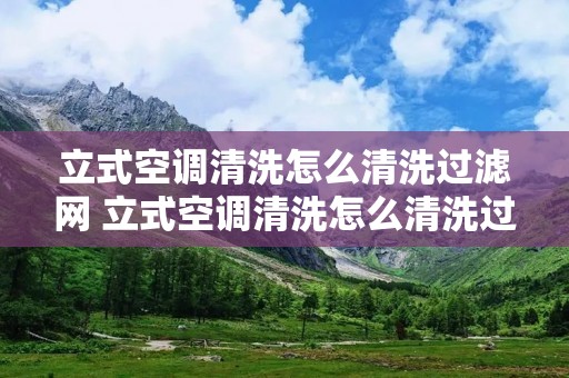 立式空调清洗怎么清洗过滤网 立式空调清洗怎么清洗过滤网的 立式空调清洗怎么清洗过滤网 立式空调清洗怎么清洗过滤网的